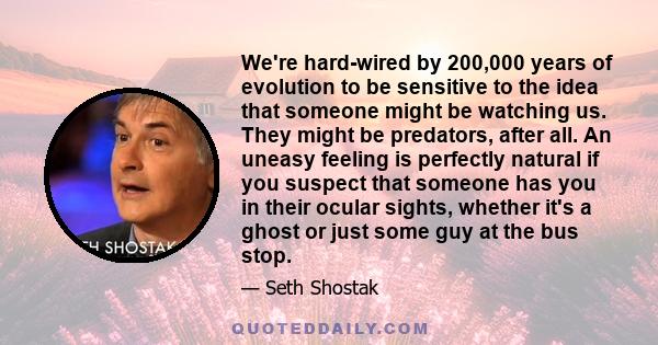 We're hard-wired by 200,000 years of evolution to be sensitive to the idea that someone might be watching us. They might be predators, after all. An uneasy feeling is perfectly natural if you suspect that someone has