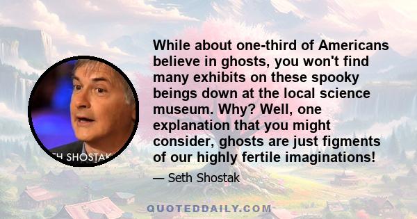 While about one-third of Americans believe in ghosts, you won't find many exhibits on these spooky beings down at the local science museum. Why? Well, one explanation that you might consider, ghosts are just figments of 