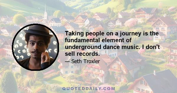 Taking people on a journey is the fundamental element of underground dance music. I don't sell records.