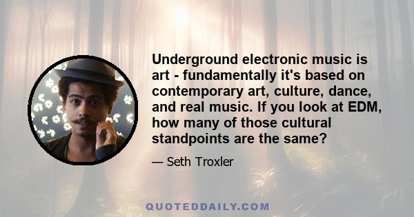 Underground electronic music is art - fundamentally it's based on contemporary art, culture, dance, and real music. If you look at EDM, how many of those cultural standpoints are the same?