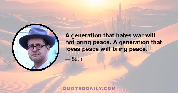 A generation that hates war will not bring peace. A generation that loves peace will bring peace.