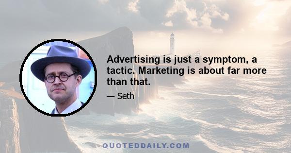 Advertising is just a symptom, a tactic. Marketing is about far more than that.