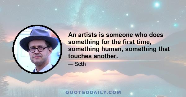 An artists is someone who does something for the first time, something human, something that touches another.