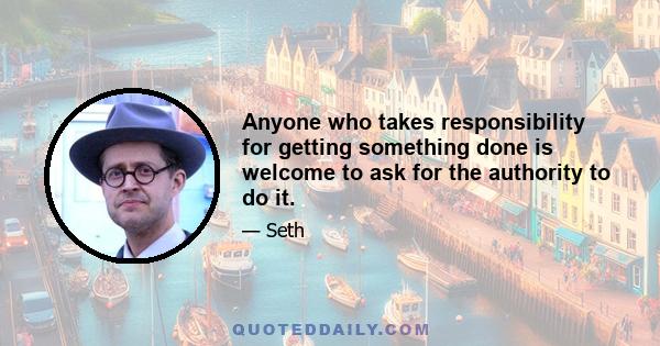 Anyone who takes responsibility for getting something done is welcome to ask for the authority to do it.