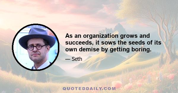 As an organization grows and succeeds, it sows the seeds of its own demise by getting boring.