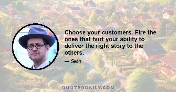 Choose your customers. Fire the ones that hurt your ability to deliver the right story to the others.