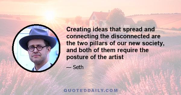 Creating ideas that spread and connecting the disconnected are the two pillars of our new society, and both of them require the posture of the artist