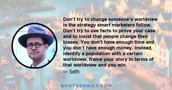 Don’t try to change someone’s worldview is the strategy smart marketers follow. Don’t try to use facts to prove your case and to insist that people change their biases. You don’t have enough time and you don’t have