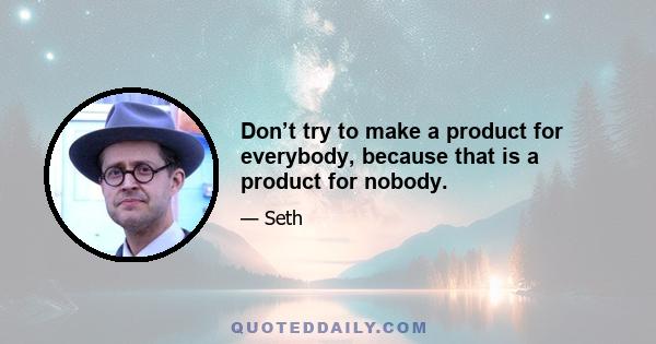 Don’t try to make a product for everybody, because that is a product for nobody.