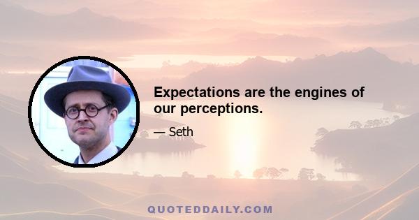 Expectations are the engines of our perceptions.