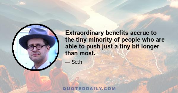 Extraordinary benefits accrue to the tiny minority of people who are able to push just a tiny bit longer than most.