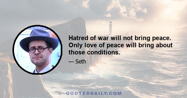 Hatred of war will not bring peace. Only love of peace will bring about those conditions.