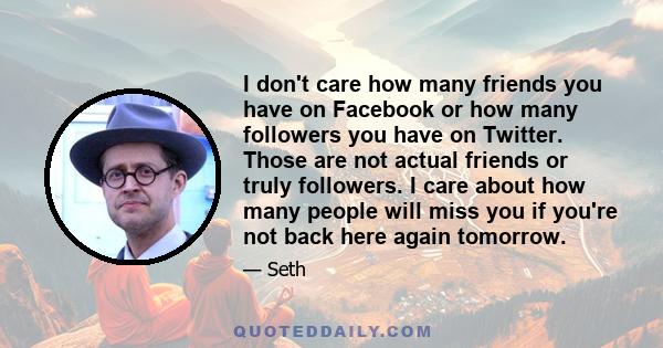 I don't care how many friends you have on Facebook or how many followers you have on Twitter. Those are not actual friends or truly followers. I care about how many people will miss you if you're not back here again