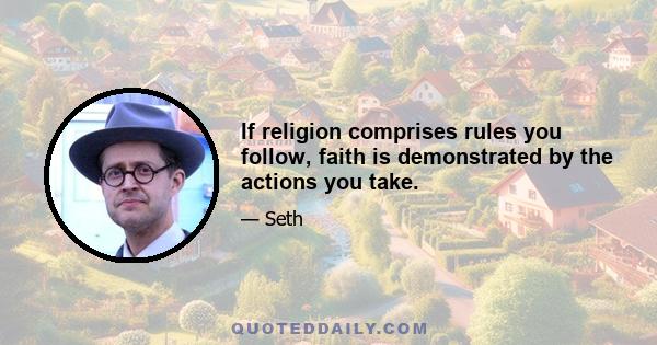 If religion comprises rules you follow, faith is demonstrated by the actions you take.