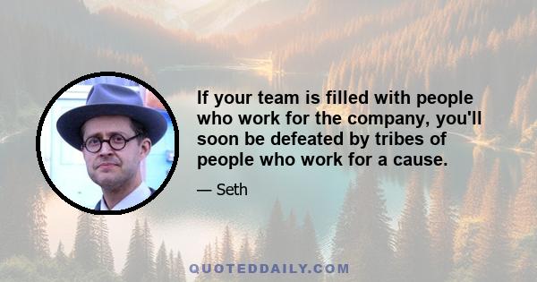 If your team is filled with people who work for the company, you'll soon be defeated by tribes of people who work for a cause.