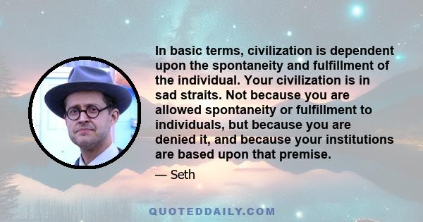 In basic terms, civilization is dependent upon the spontaneity and fulfillment of the individual. Your civilization is in sad straits. Not because you are allowed spontaneity or fulfillment to individuals, but because