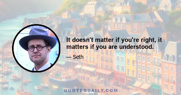 It doesn't matter if you're right, it matters if you are understood.