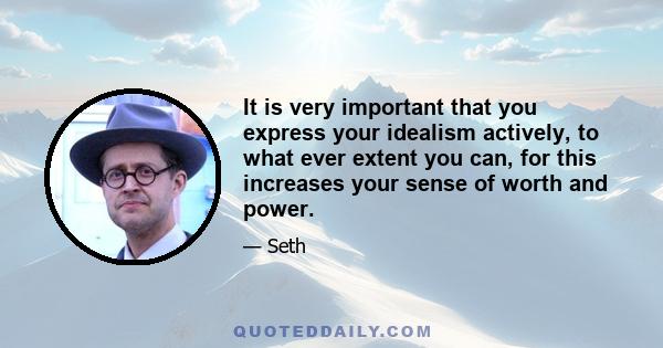 It is very important that you express your idealism actively, to what ever extent you can, for this increases your sense of worth and power.