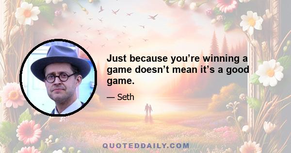 Just because you’re winning a game doesn’t mean it’s a good game.