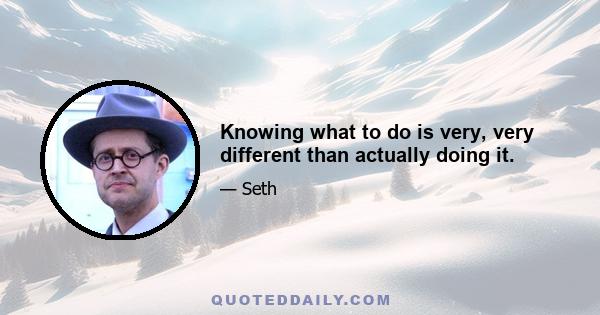 Knowing what to do is very, very different than actually doing it.