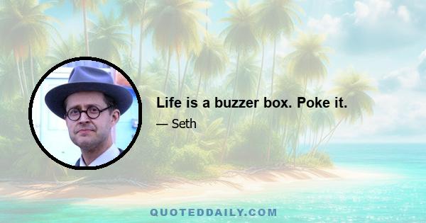 Life is a buzzer box. Poke it.