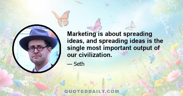 Marketing is about spreading ideas, and spreading ideas is the single most important output of our civilization.