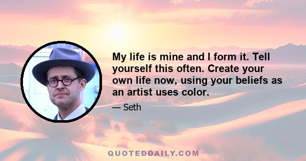 My life is mine and I form it. Tell yourself this often. Create your own life now, using your beliefs as an artist uses color.