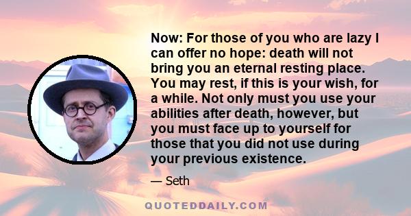 Now: For those of you who are lazy I can offer no hope: death will not bring you an eternal resting place. You may rest, if this is your wish, for a while. Not only must you use your abilities after death, however, but