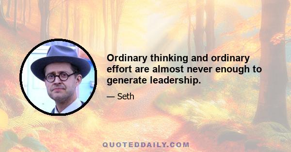 Ordinary thinking and ordinary effort are almost never enough to generate leadership.