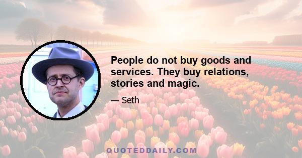 People do not buy goods and services. They buy relations, stories and magic.