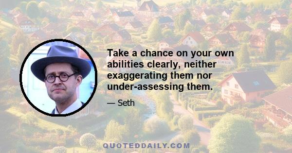 Take a chance on your own abilities clearly, neither exaggerating them nor under-assessing them.