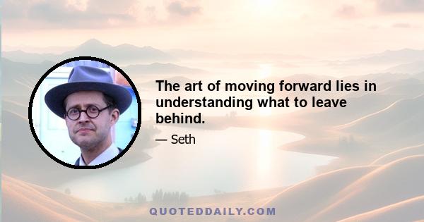 The art of moving forward lies in understanding what to leave behind.