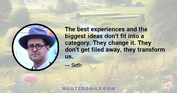 The best experiences and the biggest ideas don't fit into a category. They change it. They don't get filed away, they transform us.