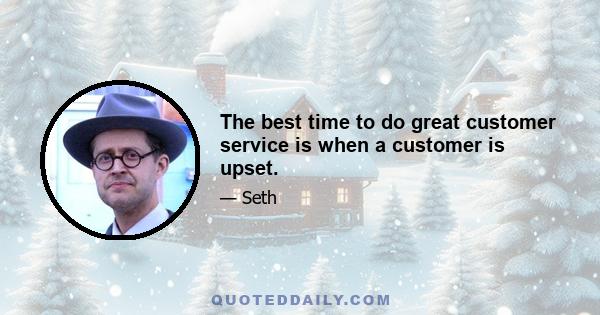 The best time to do great customer service is when a customer is upset.