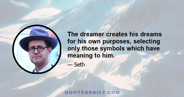 The dreamer creates his dreams for his own purposes, selecting only those symbols which have meaning to him.