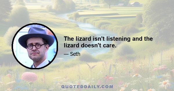 The lizard isn't listening and the lizard doesn't care.