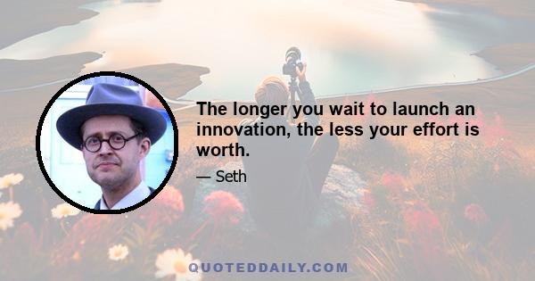 The longer you wait to launch an innovation, the less your effort is worth.