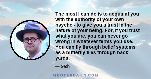 The most I can do is to acquaint you with the authority of your own psyche - to give you a trust in the nature of your being. For, if you trust what you are, you can never go wrong in whatever terms you use. You can fly 