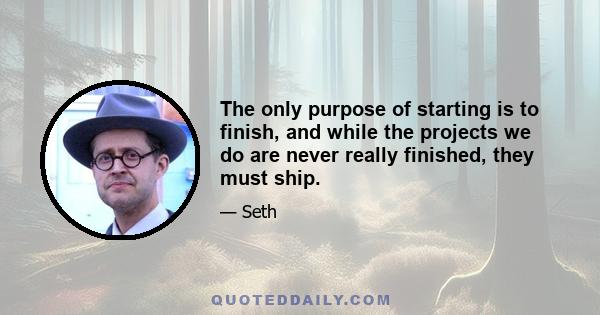 The only purpose of starting is to finish, and while the projects we do are never really finished, they must ship.