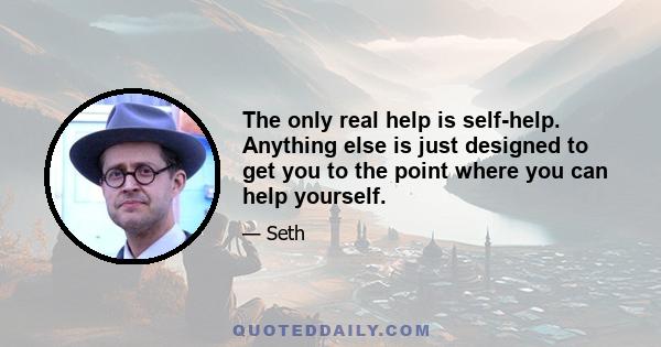 The only real help is self-help. Anything else is just designed to get you to the point where you can help yourself.