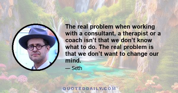 The real problem when working with a consultant, a therapist or a coach isn’t that we don’t know what to do. The real problem is that we don’t want to change our mind.