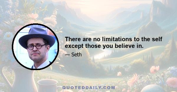 There are no limitations to the self except those you believe in.