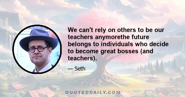 We can't rely on others to be our teachers anymorethe future belongs to individuals who decide to become great bosses (and teachers).