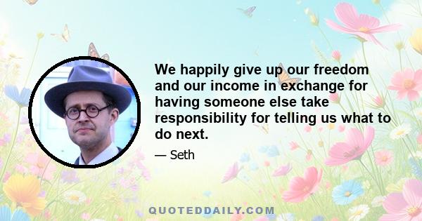 We happily give up our freedom and our income in exchange for having someone else take responsibility for telling us what to do next.