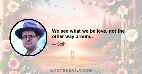 We see what we believe, not the other way around.