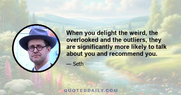 When you delight the weird, the overlooked and the outliers, they are significantly more likely to talk about you and recommend you.