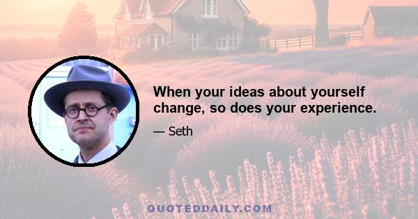 When your ideas about yourself change, so does your experience.