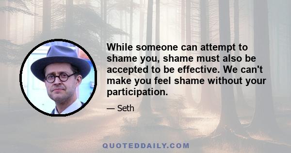 While someone can attempt to shame you, shame must also be accepted to be effective. We can't make you feel shame without your participation.