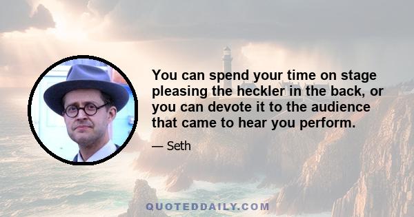 You can spend your time on stage pleasing the heckler in the back, or you can devote it to the audience that came to hear you perform.