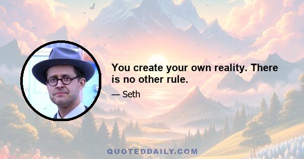 You create your own reality. There is no other rule.